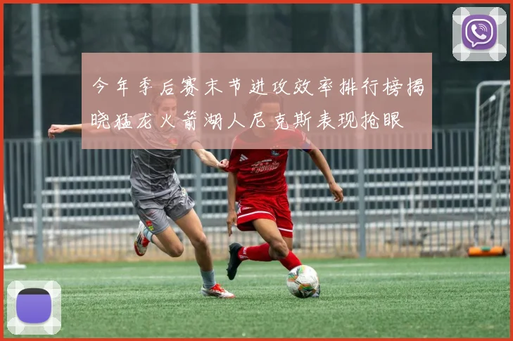 今年季后赛末节进攻效率排行榜揭晓猛龙火箭湖人尼克斯表现抢眼