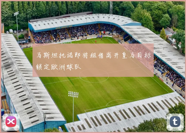 马斯坦托诺即将租借离开皇马目标锁定欧洲球队